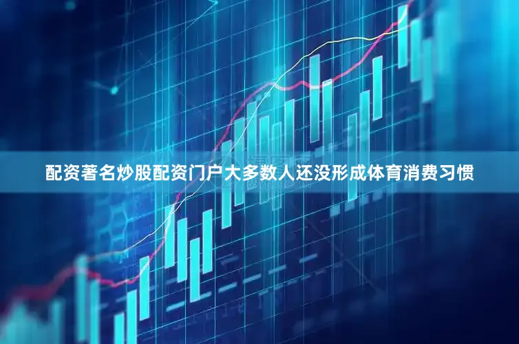 配资著名炒股配资门户大多数人还没形成体育消费习惯