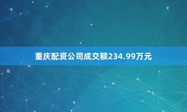 重庆配资公司成交额234.99万元