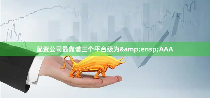 配资公司最靠谱三个平台级为&ensp;AAA