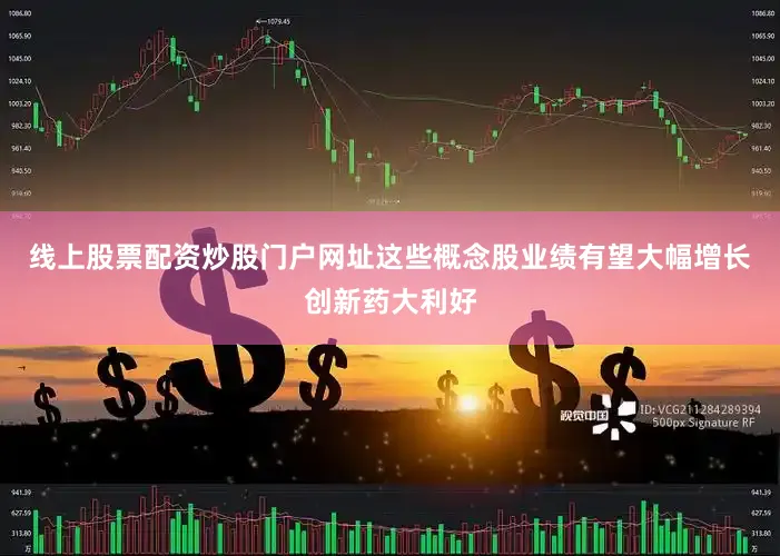 线上股票配资炒股门户网址这些概念股业绩有望大幅增长创新药大利好