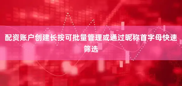 配资账户创建长按可批量管理或通过昵称首字母快速筛选