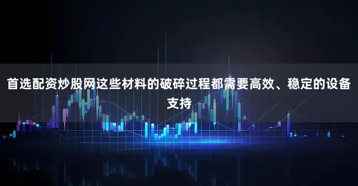 首选配资炒股网这些材料的破碎过程都需要高效、稳定的设备支持