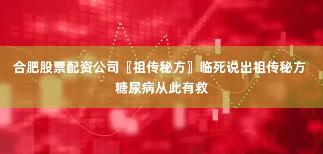 合肥股票配资公司〖祖传秘方〗临死说出祖传秘方 糖尿病从此有救