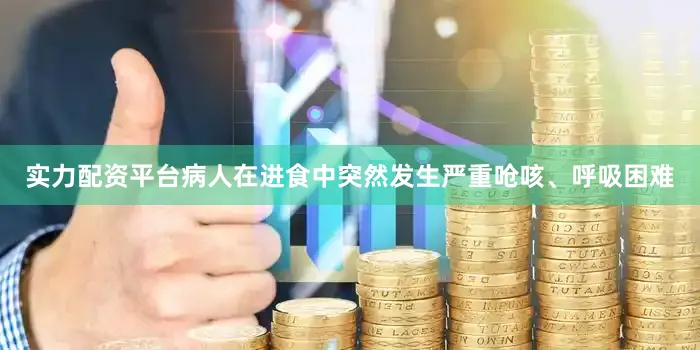 实力配资平台病人在进食中突然发生严重呛咳、呼吸困难