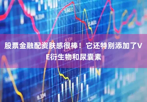 股票金融配资肤感很棒！它还特别添加了VE衍生物和尿囊素