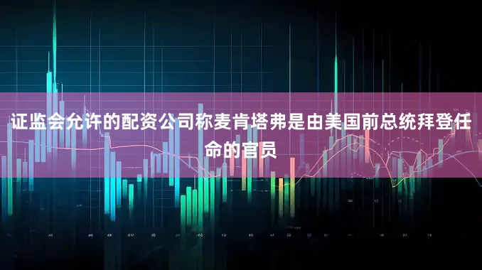 证监会允许的配资公司称麦肯塔弗是由美国前总统拜登任命的官员
